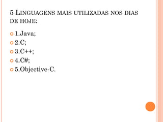 5 LINGUAGENS MAIS UTILIZADAS NOS DIAS
DE HOJE:
 1.Java;
 2.C;
 3.C++;
 4.C#;
 5.Objective-C.
 