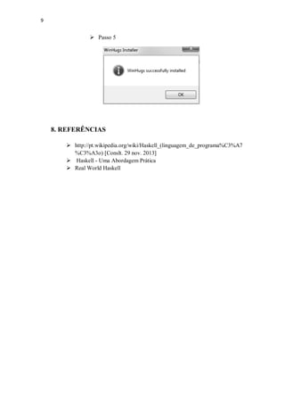 9

 Passo 5

8. REFERÊNCIAS
 http://pt.wikipedia.org/wiki/Haskell_(linguagem_de_programa%C3%A7
%C3%A3o) [Conslt. 29 nov. 2013]
 Haskell - Uma Abordagem Prática
 Real World Haskell

 