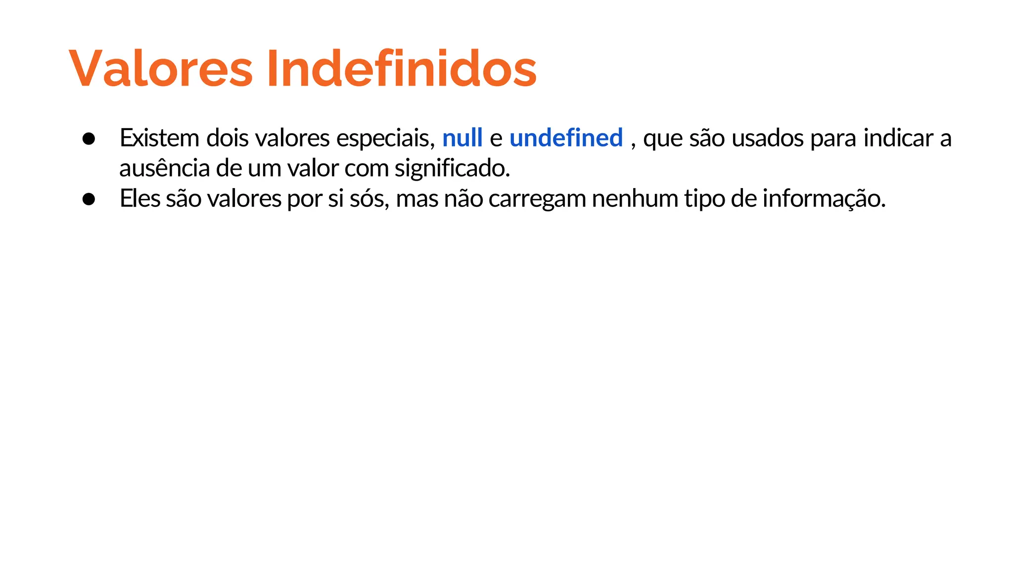Valores Indefinidos
● Existem dois valores especiais, null e undefined , que são usados para indicar a
ausência de um valor com significado.
● Eles são valores por si sós, mas não carregam nenhum tipo de informação.
 