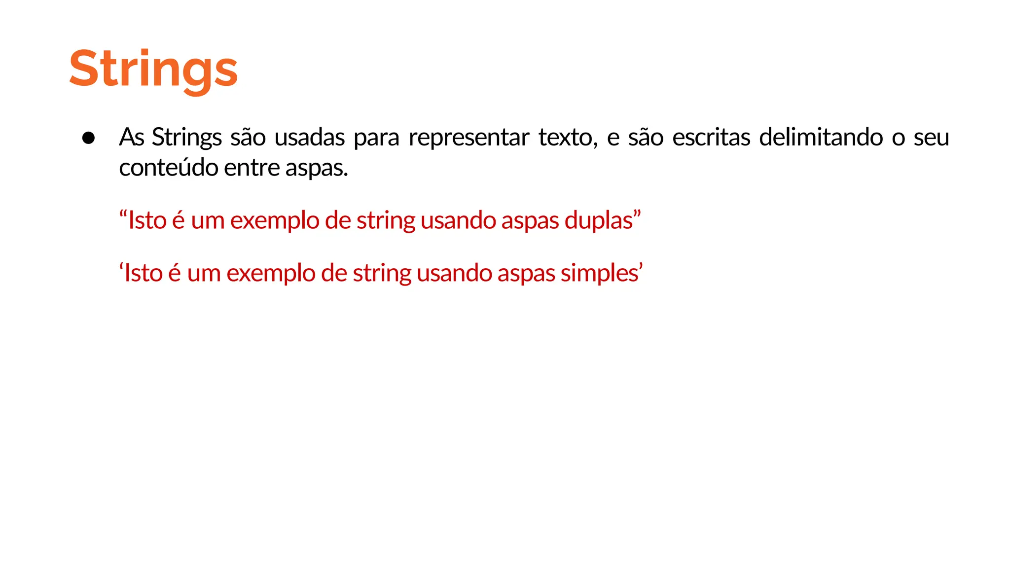 Strings
● As Strings são usadas para representar texto, e são escritas delimitando o seu
conteúdo entre aspas.
“Isto é um exemplo de string usando aspas duplas”
‘Isto é um exemplo de string usando aspas simples’
 