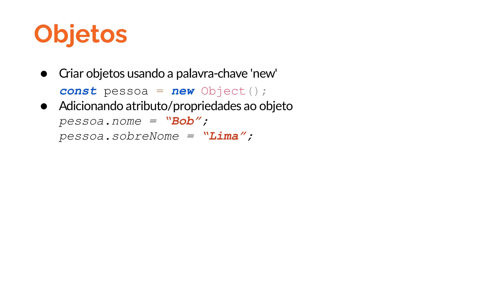 Objetos
● Criar objetos usando a palavra-chave 'new'
const pessoa = new Object();
● Adicionando atributo/propriedades ao objeto
pessoa.nome = “Bob”;
pessoa.sobreNome = “Lima”;
 
