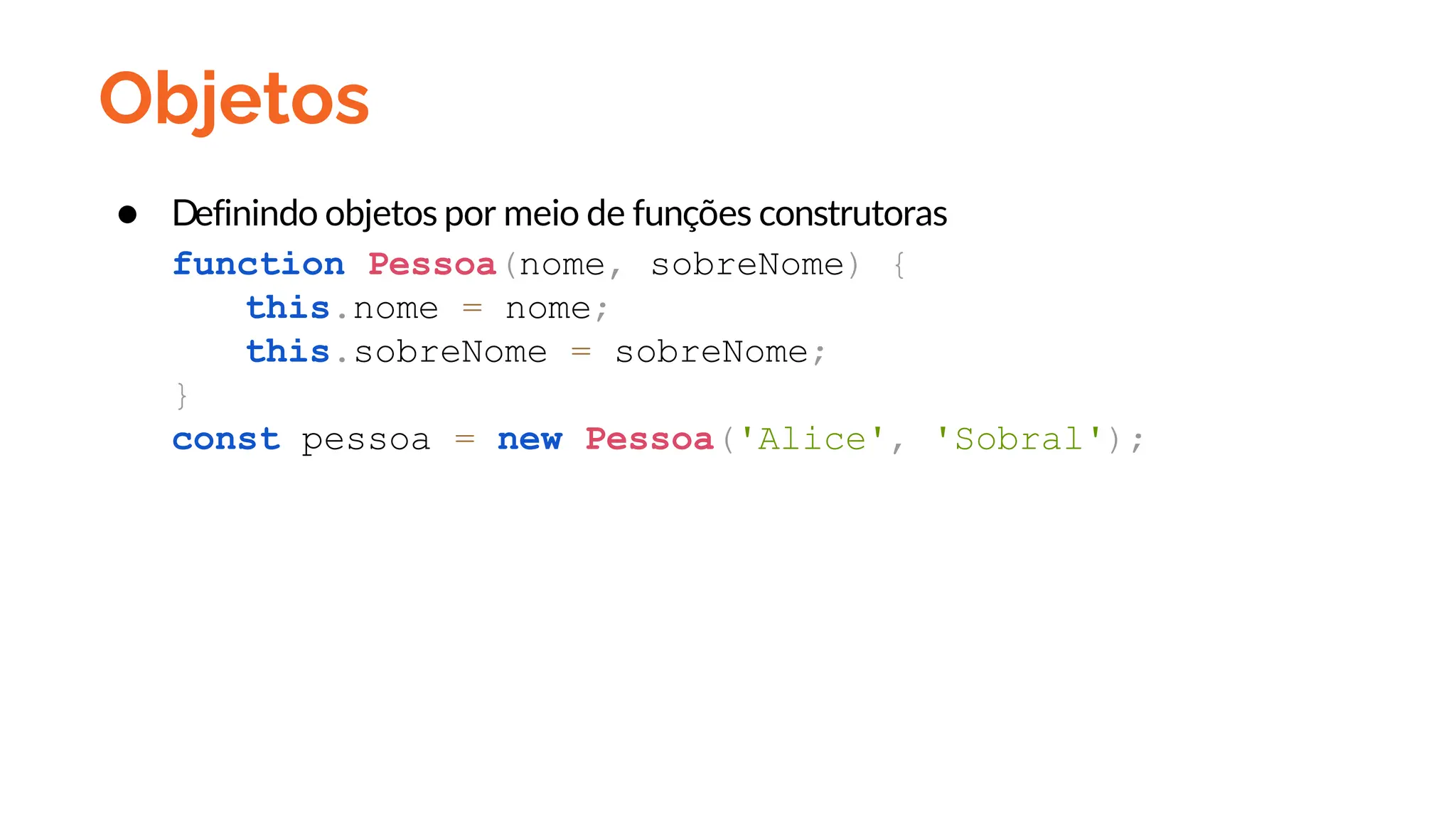 Objetos
● Definindo objetos por meio de funções construtoras
function Pessoa(nome, sobreNome) {
this.nome = nome;
this.sobreNome = sobreNome;
}
const pessoa = new Pessoa('Alice', 'Sobral');
 