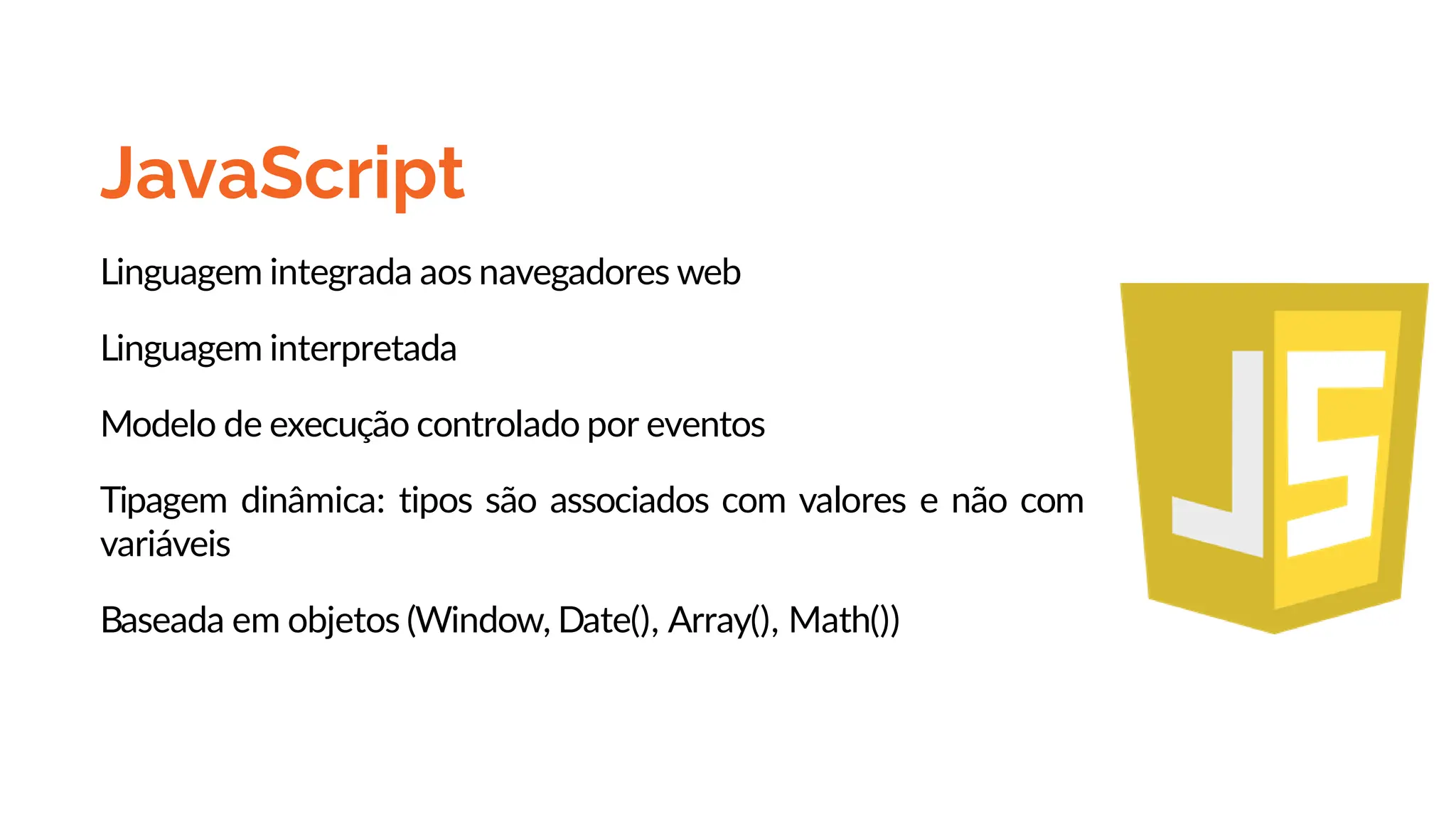 JavaScript
Linguagem integrada aos navegadores web
Linguagem interpretada
Modelo de execução controlado por eventos
Tipagem dinâmica: tipos são associados com valores e não com
variáveis
Baseada em objetos (Window, Date(), Array(), Math())
 