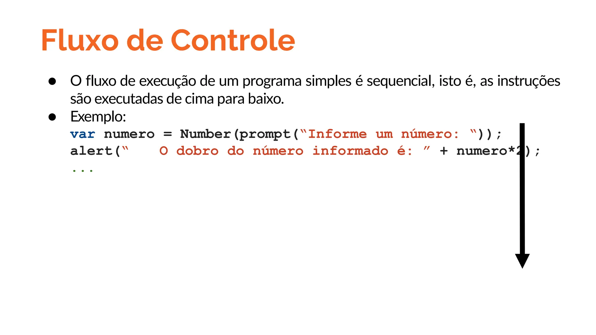 Fluxo de Controle
● O fluxo de execução de um programa simples é sequencial, isto é, as instruções
são executadas de cima para baixo.
● Exemplo:
var numero = Number(prompt(“Informe um número: “));
alert(“ O dobro do número informado é: ” + numero*2);
...
 
