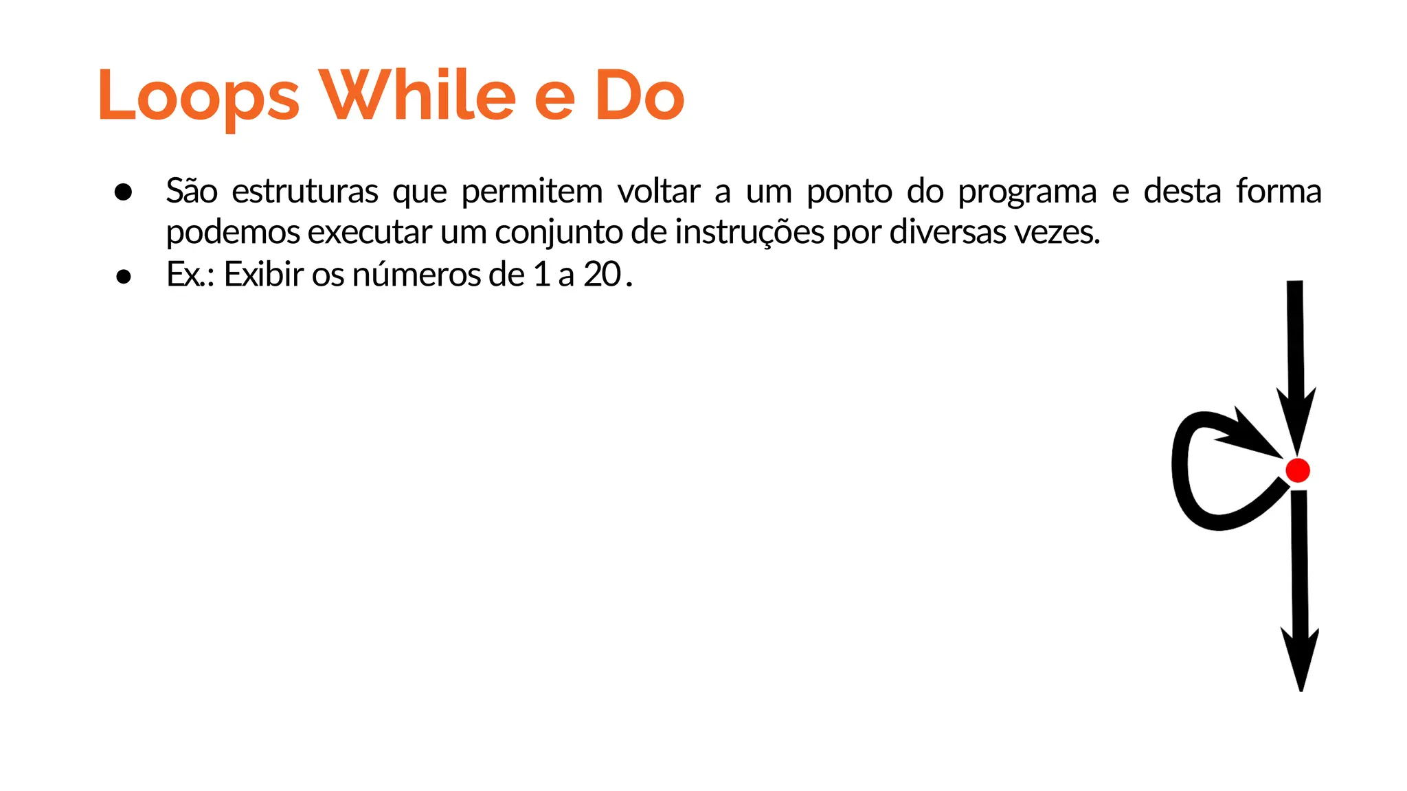 Loops While e Do
● São estruturas que permitem voltar a um ponto do programa e desta forma
podemos executar um conjunto de instruções por diversas vezes.
● Ex.: Exibir os números de 1 a 20.
 
