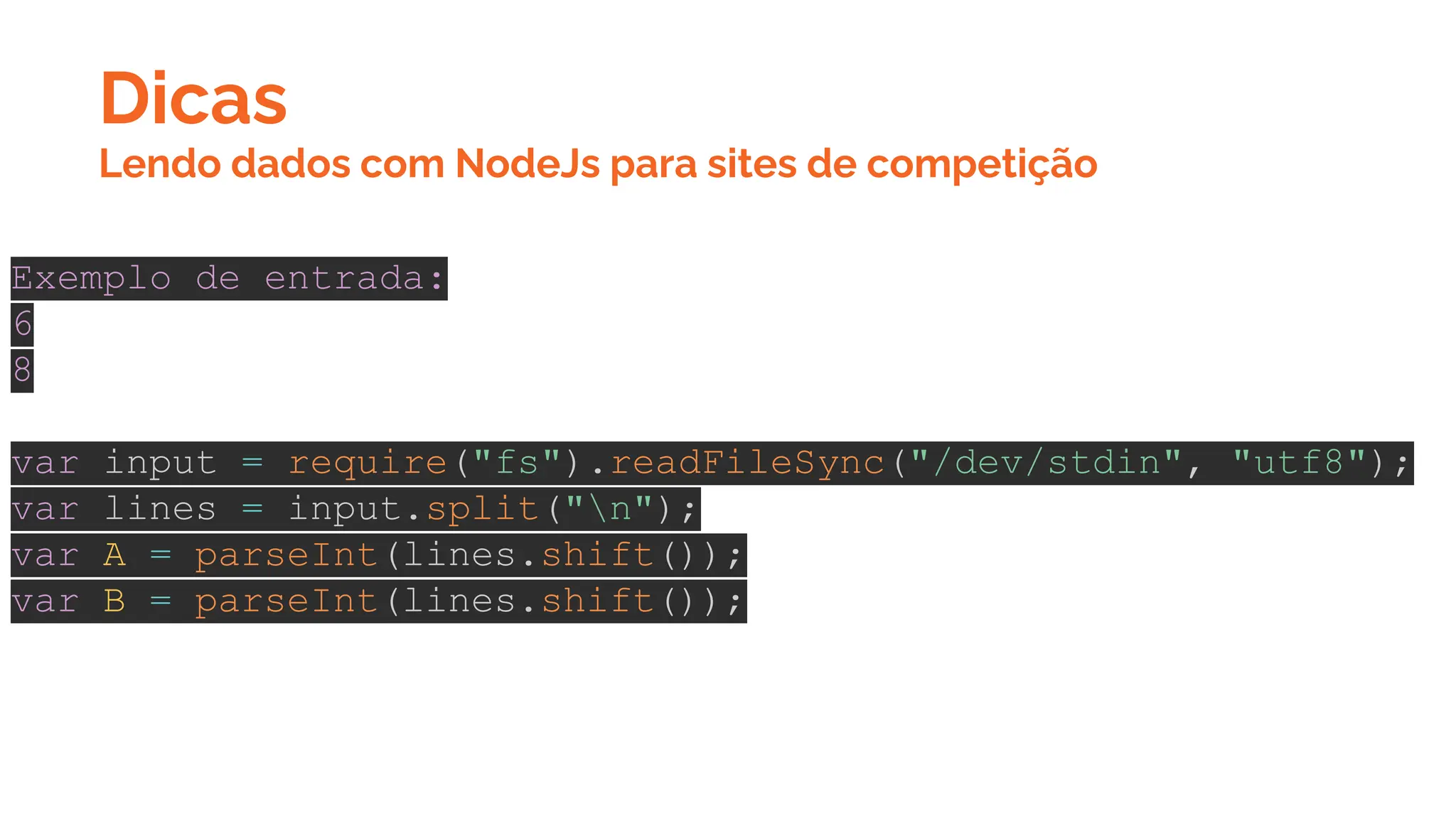 Dicas
Exemplo de entrada:
6
8
var input = require("fs").readFileSync("/dev/stdin", "utf8");
var lines = input.split("n");
var A = parseInt(lines.shift());
var B = parseInt(lines.shift());
Lendo dados com NodeJs para sites de competição
 