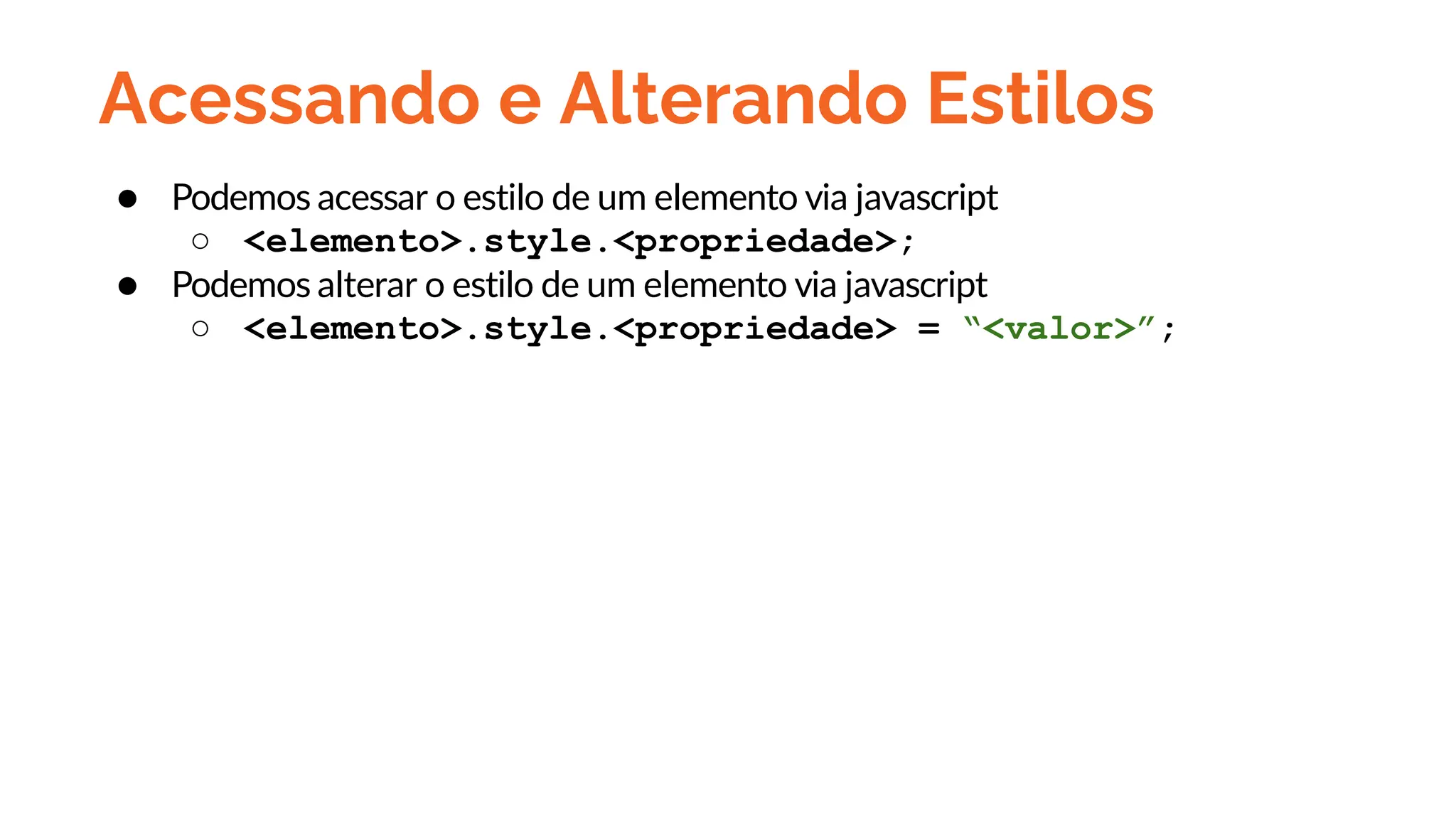 Acessando e Alterando Estilos
● Podemos acessar o estilo de um elemento via javascript
○ <elemento>.style.<propriedade>;
● Podemos alterar o estilo de um elemento via javascript
○ <elemento>.style.<propriedade> = “<valor>”;
 