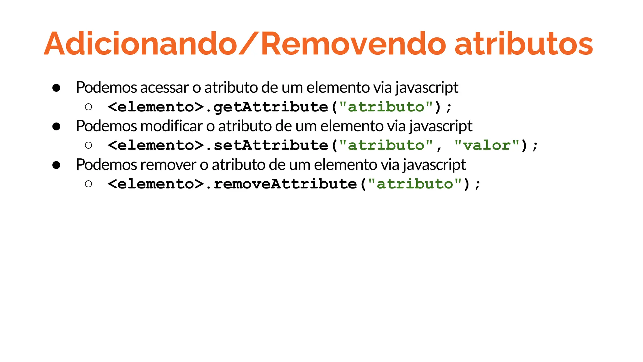 Adicionando/Removendo atributos
● Podemos acessar o atributo de um elemento via javascript
○ <elemento>.getAttribute("atributo");
● Podemos modificar o atributo de um elemento via javascript
○ <elemento>.setAttribute("atributo", "valor");
● Podemos remover o atributo de um elemento via javascript
○ <elemento>.removeAttribute("atributo");
 