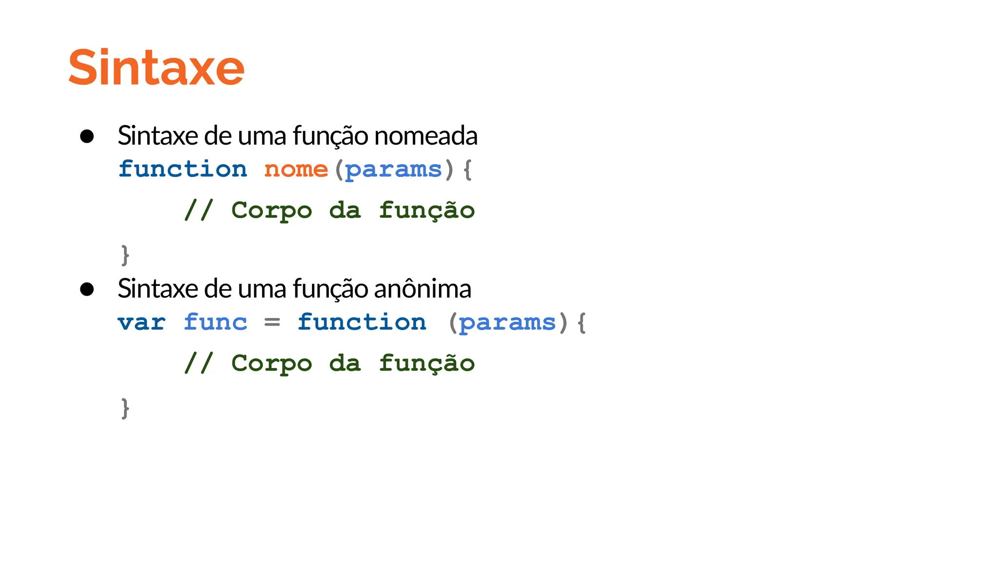 Sintaxe
● Sintaxe de uma função nomeada
function nome(params){
// Corpo da função
}
● Sintaxe de uma função anônima
var func = function (params){
// Corpo da função
}
 