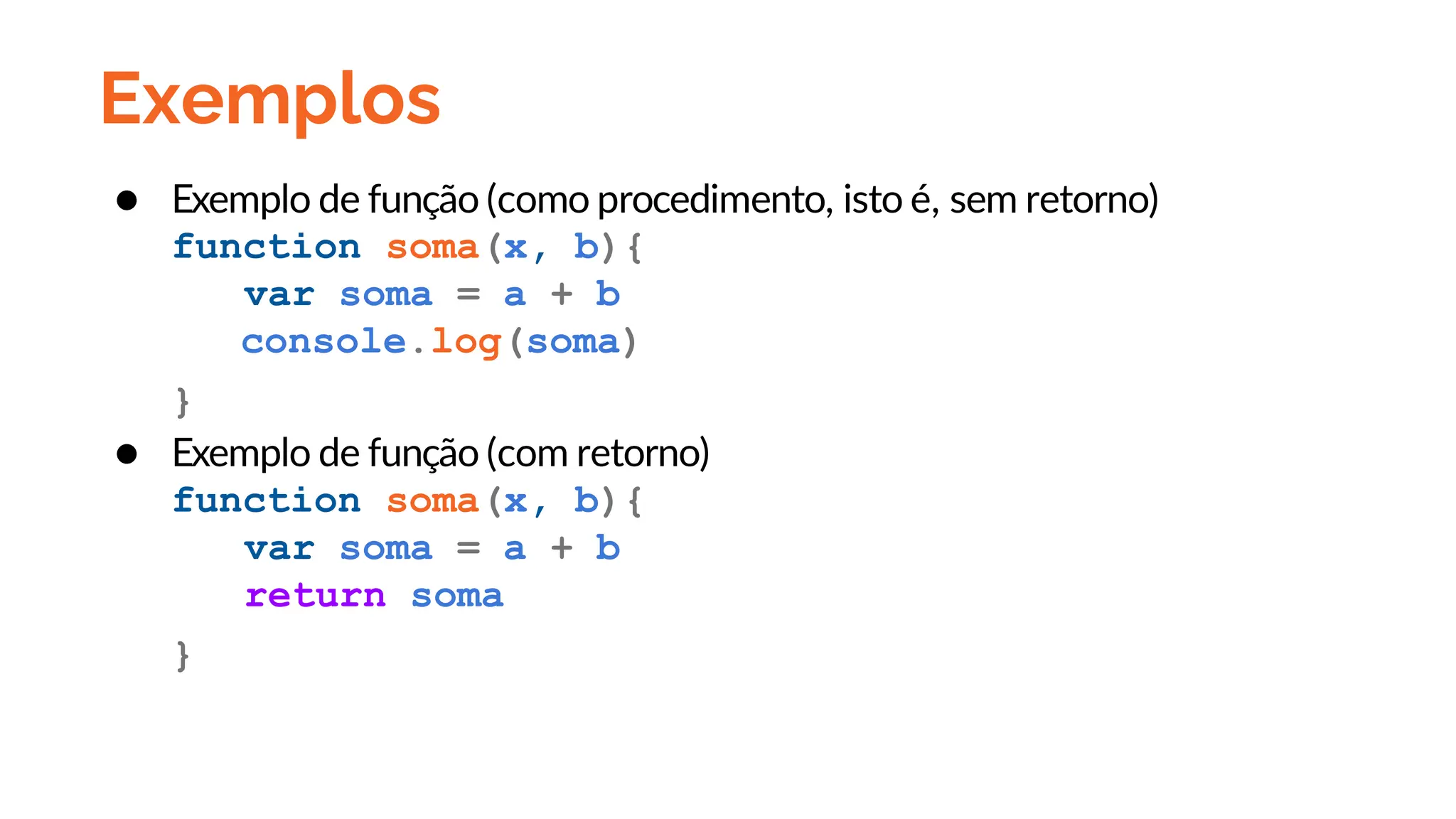 Exemplos
● Exemplo de função (como procedimento, isto é, sem retorno)
function soma(x, b){
var soma = a + b
console.log(soma)
}
● Exemplo de função (com retorno)
function soma(x, b){
var soma = a + b
return soma
}
 