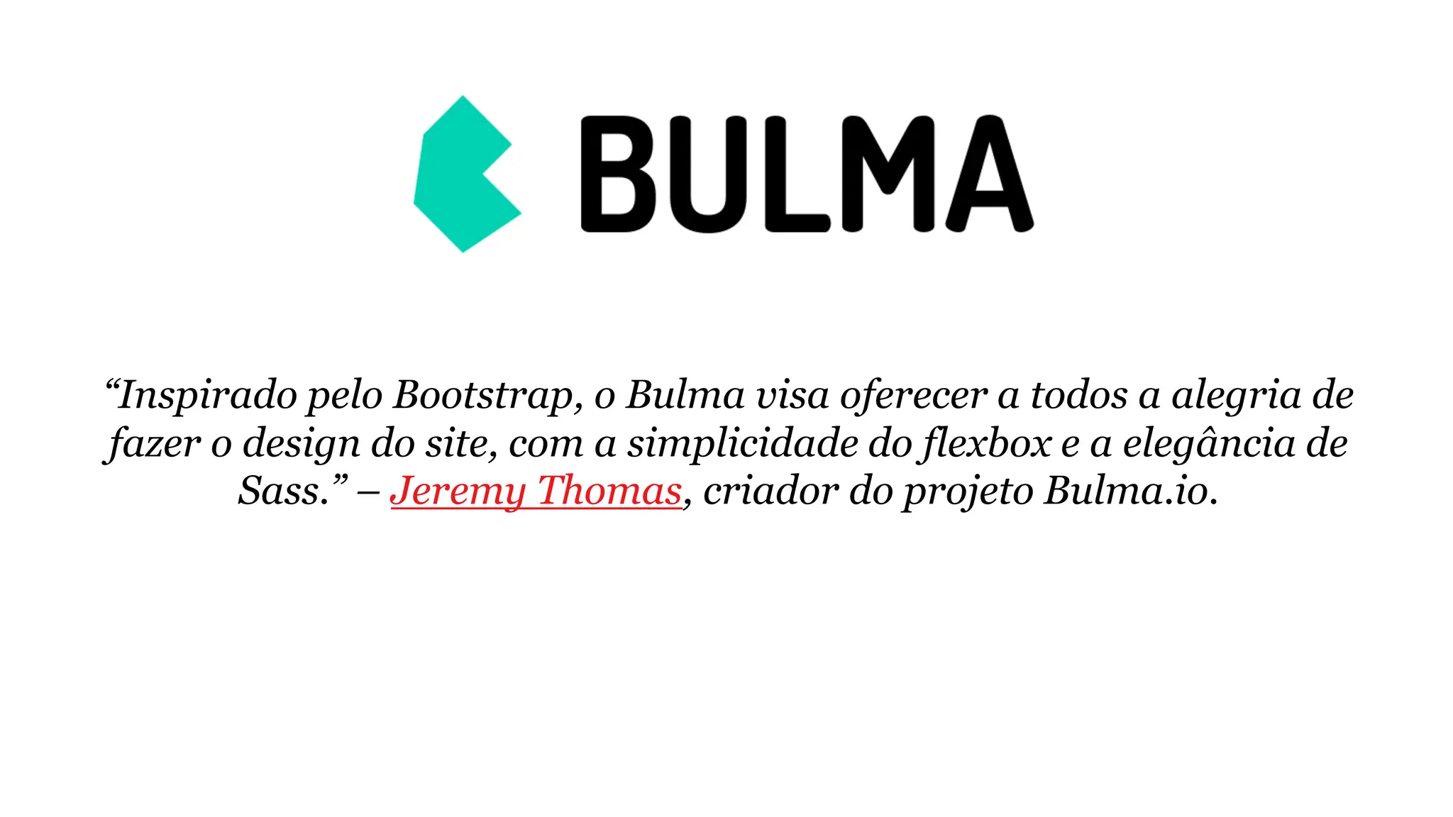 “Inspirado pelo Bootstrap, o Bulma visa oferecer a todos a alegria de
fazer o design do site, com a simplicidade do flexbox e a elegância de
Sass.” – Jeremy Thomas, criador do projeto Bulma.io.
 