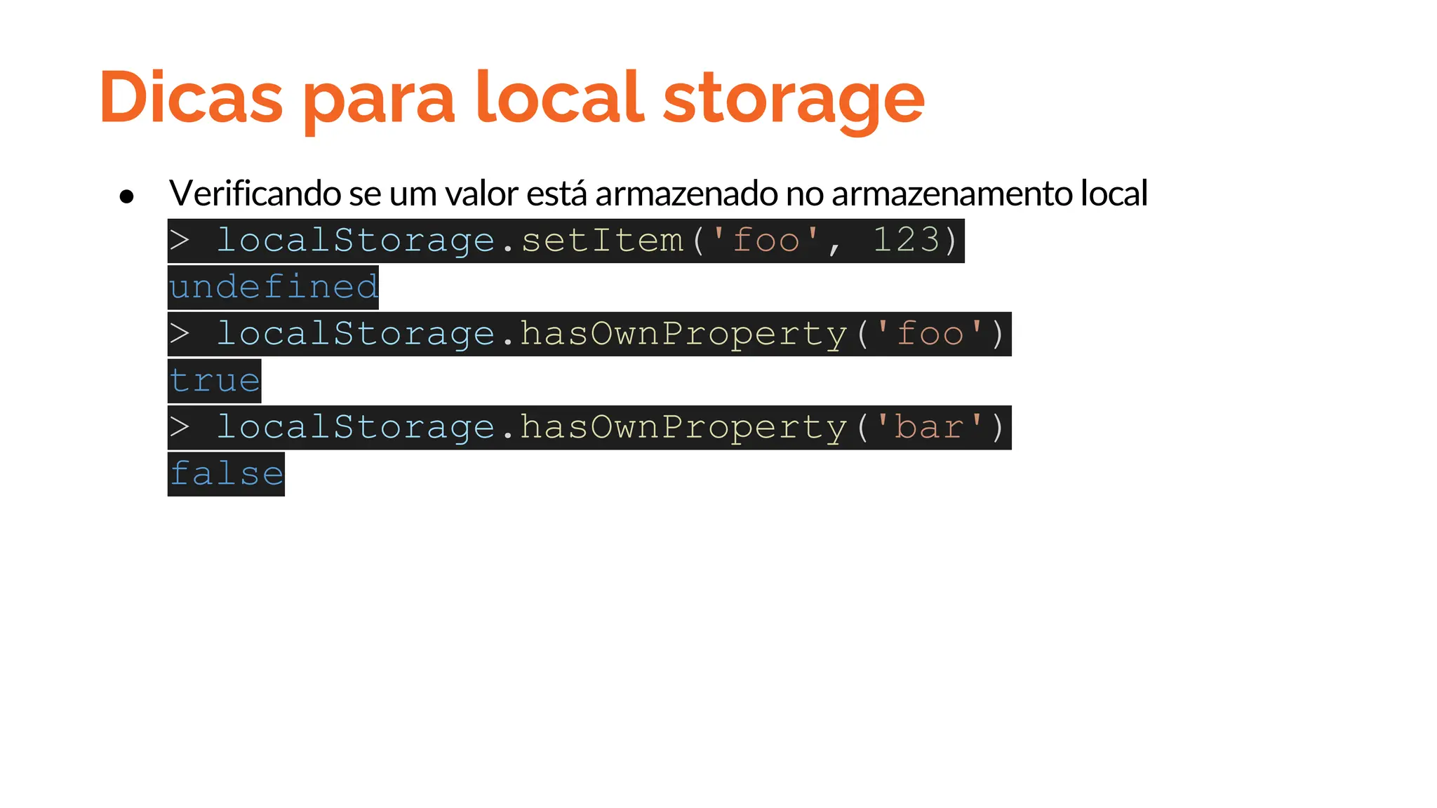 Dicas para local storage
● Verificando se um valor está armazenado no armazenamento local
> localStorage.setItem('foo', 123)
undefined
> localStorage.hasOwnProperty('foo')
true
> localStorage.hasOwnProperty('bar')
false
 