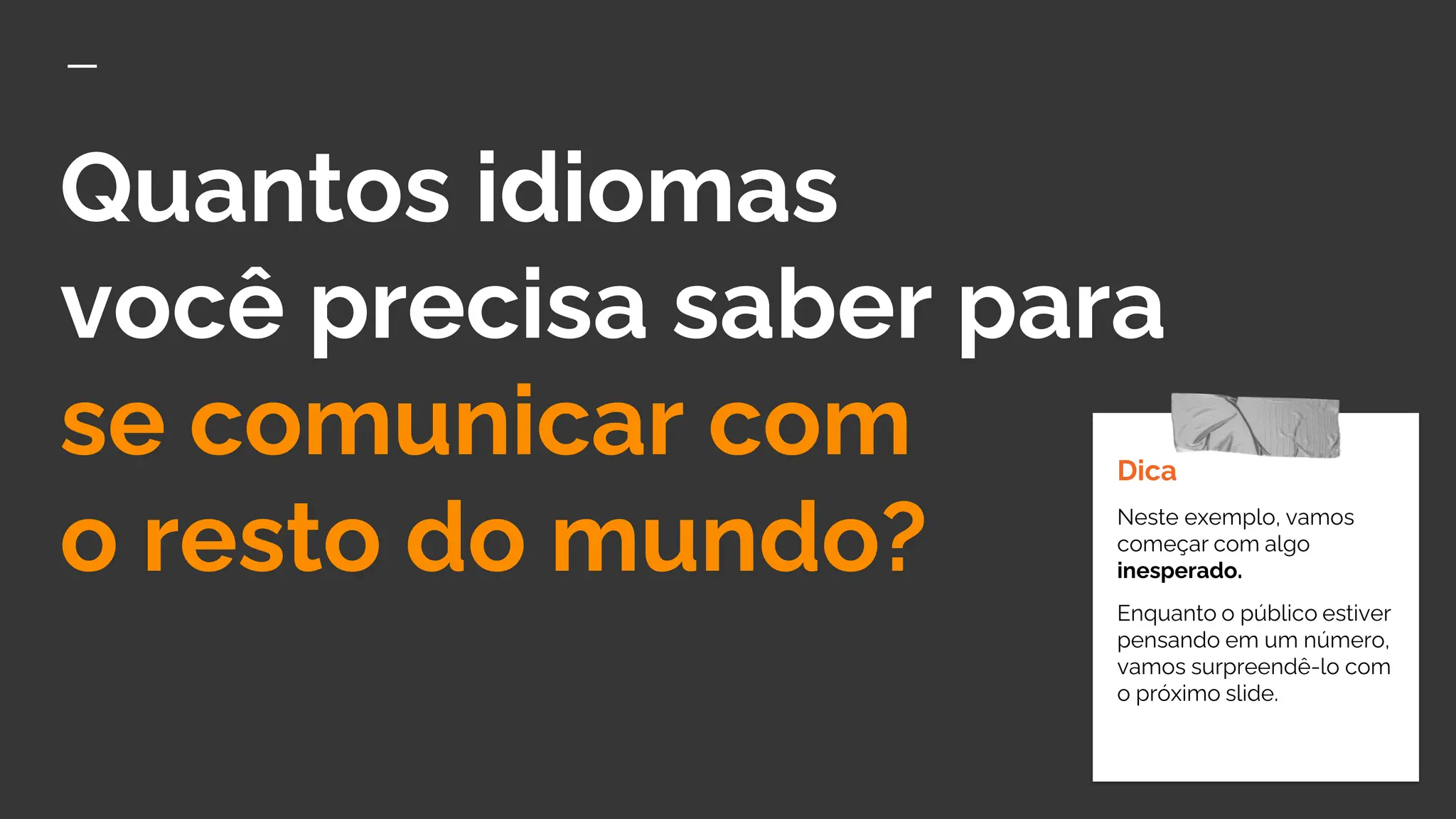 Quantos idiomas
você precisa saber para
se comunicar com
o resto do mundo?
Dica
Neste exemplo, vamos
começar com algo
inesperado.
Enquanto o público estiver
pensando em um número,
vamos surpreendê-lo com
o próximo slide.
 