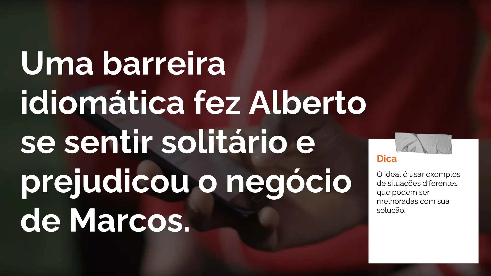 Uma barreira
idiomática fez Alberto
se sentir solitário e
prejudicou o negócio
de Marcos.
Dica
O ideal é usar exemplos
de situações diferentes
que podem ser
melhoradas com sua
solução.
 