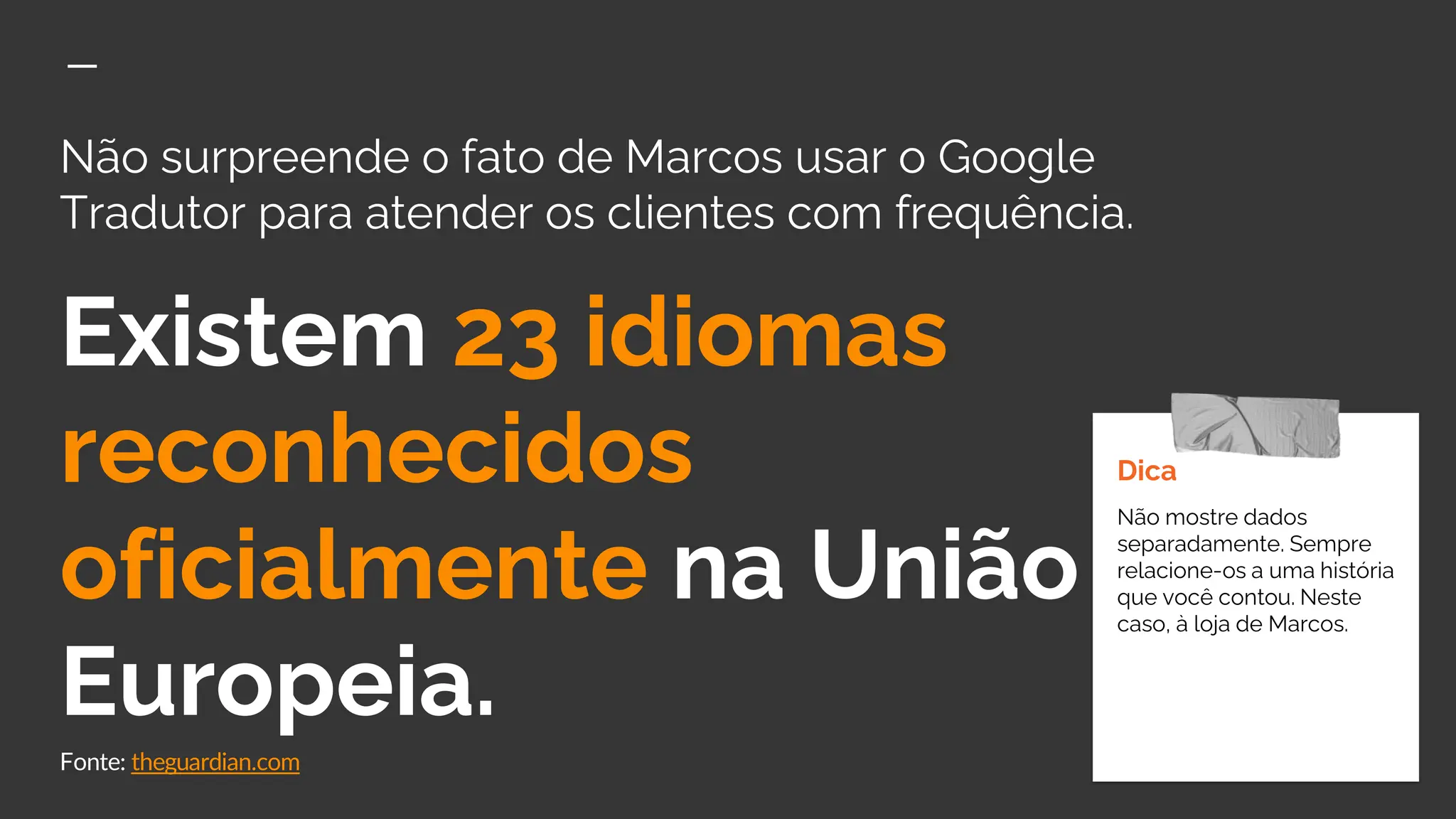 Não surpreende o fato de Marcos usar o Google
Tradutor para atender os clientes com frequência.
Existem 23 idiomas
reconhecidos
oficialmente na União
Europeia.
Fonte: theguardian.com
Dica
Não mostre dados
separadamente. Sempre
relacione-os a uma história
que você contou. Neste
caso, à loja de Marcos.
 