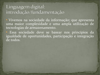 Vivemos na sociedade da informação; que apresenta
uma maior complexidade e uma ampla utilização de
tecnologias de armazenamento.
●
Essa sociedade deve se basear nos princípios da
igualdade de oportunidades, participação e integração
de todos.
●

 