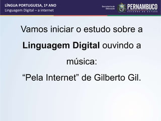 Vamos iniciar o estudo sobre a
Linguagem Digital ouvindo a
música:
“Pela Internet” de Gilberto Gil.
LÍNGUA PORTUGUESA, 1º ANO
Linguagem Digital – a internet
 