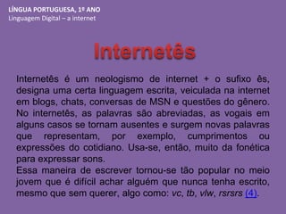 LÍNGUA PORTUGUESA, 1º ANO
Linguagem Digital – a internet
Internetês é um neologismo de internet + o sufixo ês,
designa uma...