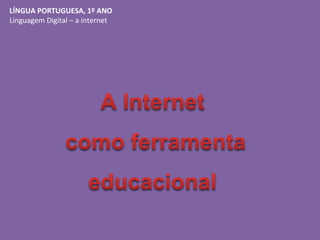 LÍNGUA PORTUGUESA, 1º ANO
Linguagem Digital – a internet
 