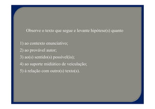Observe o texto que segue e levante hipótese(s) quanto

1) ao contexto enunciativo;
2) ao provável autor;
3) ao(s) sentido(s) possível(is);
4) ao suporte midiático de veiculação;
5) à relação com outro(s) texto(s).
 