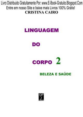 Livro Distribuido Gratuitamente Por: www.E-Book-Gratuito.Blogspot.Com
    Entre em nosso Site e baixe mais Livros 100% Grátis!
                    CRISTINA CAIRO



                   LINGUAGEM

                          DO


                          CORPO               2
                                BELEZA E SAÚDE
 