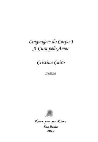 Linguagem do Corpo 3
A Cura pelo Amor
São Paulo
2012
Cristina Cairo
1a
edição
 