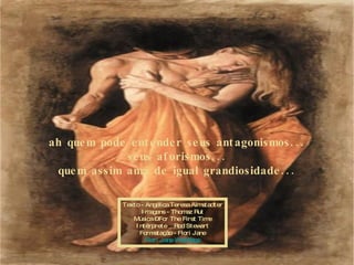 ah quem pode entender seus antagonismos... seus aforismos... quem assim ama de igual grandiosidade... Texto - Angélica Teresa Almstadter Imagens - Thomaz Rut Música – For The First Time Intérprete _ Rod Stewart Formatação - Flori Jane Flori Jane  WebPage 