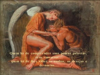 Quem há de compreender suas poucas palavras,  seus sussurros... quem há de lhes saber os sonhos, os desejos e devaneios... 
