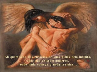 Ah quem sabe dos passeios de suas almas pelo infinito,  onde não existem amarras,  onde nada começa e nada termina... 