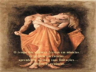 O tempo dos amantes fervem em minúcias... se perdem em carícias... aprendem e aceitam suas limitações... se dobram às renúncias... 