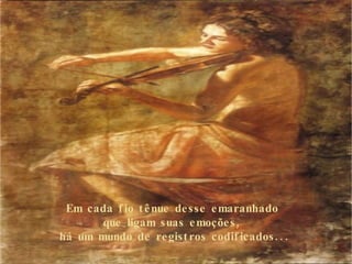Em cada fio tênue desse emaranhado  que ligam suas emoções,  há um mundo de registros codificados... 