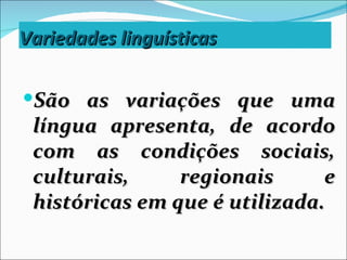 Variedades linguísticas

São as variações que uma
 língua apresenta, de acordo
 com as condições sociais,
 culturais,     regionais      e
 históricas em que é utilizada.
 
