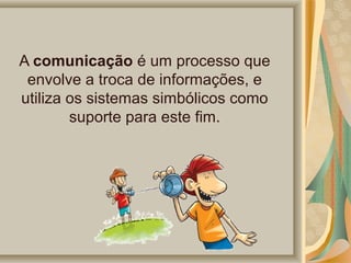 A comunicação é um processo que 
envolve a troca de informações, e 
utiliza os sistemas simbólicos como 
suporte para este fim.

 