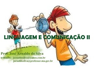 LINGUAGEM E COMUNICAÇÃO II
Prof. José Arnaldo da Silva
e-mails: jarnaldosilva@yahoo.com.br
jarnaldosilva@professor.ma.gov.br

 