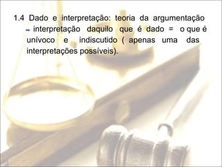 1.4  Dado  e  interpretação:  teoria  da  argumentação interpretação  daquilo  que  é  dado  =  o que é unívoco  e  indiscutido  (  apenas  uma  das interpretações possíveis).  