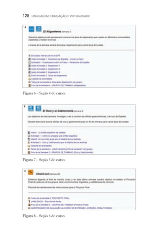 128  LINGUAGEM, EDUCAÇÃO E VIRTUALIDADE
Figura 6 – Seção 4 do curso.
Figura 7 – Seção 5 do curso.
Figura 8 – Seção 6 do curso.
 