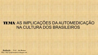 TEMA: AS IMPLICAÇÕES DA AUTOMEDICAÇÃO
NA CULTURA DOS BRASILEIROS
Redação – Prof. João Mendonça
Blog - http://profjcmendonca.blogspot.com
 