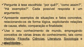 Redação – Prof. João Mendonça
Blog - http://profjcmendonca.blogspot.com
Pergunte à tese escolhida: “por quê?”, “como assim?”,
“Há exemplos?”. Cada possível resposta é um
argumento;
Apresente exemplos de situações e fatos concretos,
relacionando-os de forma lógica, explicitando relações
de causa, efeito, comparação e finalidade;
Use o seu conhecimento de mundo, empregando
conceitos de várias áreas do conhecimento, tais como
História, Filosofia, Ciências, Literatura, Sociologia e
atualidades.
 