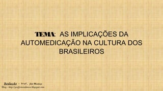 Redação – Prof. João Mendonça
Blog - http://profjcmendonca.blogspot.com
TEMA: AS IMPLICAÇÕES DA
AUTOMEDICAÇÃO NA CULTURA DOS
BRASILEIROS
 