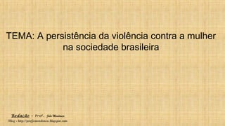 Redação – Prof. João Mendonça
Blog - http://profjcmendonca.blogspot.com
TEMA: A persistência da violência contra a mulher
na sociedade brasileira
 