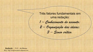 Redação – Prof. João Mendonça
Blog - http://profjcmendonca.blogspot.com
Três fatores fundamentais em
uma redação:
1 – Conhecimento do assunto;
2 – Organização das ideias;
3 – Senso crítico.
 