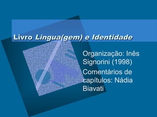 LivroLivro Lingua(gem) e IdentidadeLingua(gem) e Identidade
Organização: Inês
Signorini (1998)
Comentários de
capítulos: Nádia
Biavati
 