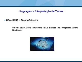Linguagem e Interpretação de Textos
 ORALIDADE – Gênero Entrevista
Vídeo: João Dória entrevista Eike Batista, no Programa Show
Business.
 