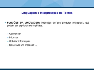 Linguagem e Interpretação de Textos
 FUNÇÕES DA LINGUAGEM: intenções de seu produtor (múltiplas), que
podem ser explícitas ou implícitas.
– Convencer
– Informar
– Solicitar informação
– Descrever um processo ...
 
