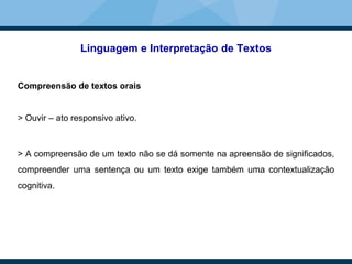 Linguagem e Interpretação de Textos
Compreensão de textos orais
> Ouvir – ato responsivo ativo.
> A compreensão de um texto não se dá somente na apreensão de significados,
compreender uma sentença ou um texto exige também uma contextualização
cognitiva.
 