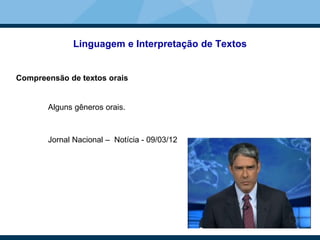 Linguagem e Interpretação de Textos
Compreensão de textos orais
Alguns gêneros orais.
Jornal Nacional – Notícia - 09/03/12
 