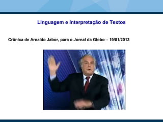 Linguagem e Interpretação de Textos
Crônica de Arnaldo Jabor, para o Jornal da Globo – 19/01/2013
 
