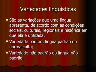 Variedades linguísticas São as variações que uma língua apresenta, de acordo com as condições sociais, culturais, regionais e histórica em que ela é utilizada. Variedade padrão, língua padrão ou norma culta; Variedade não padrão ou língua não padrão. 
