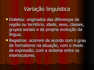 Variação linguística Dialetos: originados das diferenças de região ou território, idade, sexo, classes, grupos sociais e da propria evolução da língua; Registros: ocorrem de acordo com o grau de formalismo na situação, com o modo de expressão, com a sintonia entre os interlocutores. 