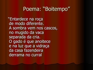 Poema: “Boitempo” “Entardece na roça de modo diferente. A sombra vem nos cascos, no mugido da vaca separada da cria. O gado é que anoitece e na luz que a vidraça da casa fazendeira derrama no curral 